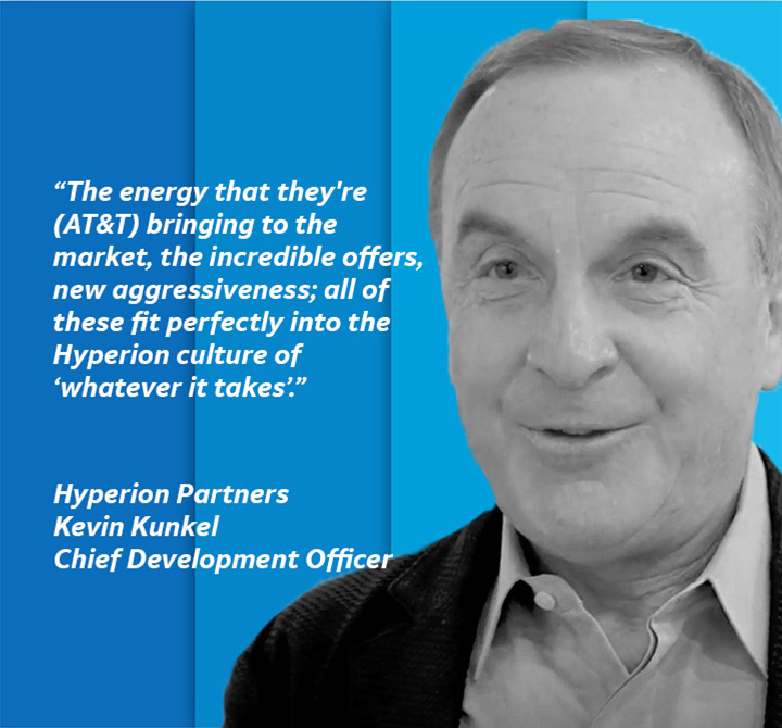 The energy that they’re (AT&T) bringing to the market, the incredible offers, new aggressiveness; all of these fit perfectly into Hyperion culture of “whatever it takes.” Hyperion Partners, Kevin Kunkel, Chef Development Officer